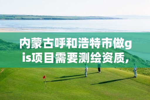 内蒙古呼和浩特市做gis项目需要测绘资质,测绘gis行业