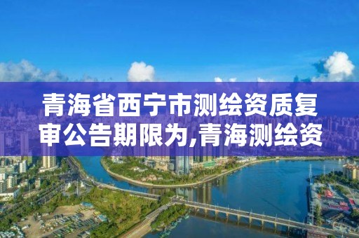 青海省西宁市测绘资质复审公告期限为,青海测绘资质办理