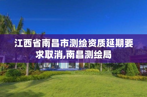 江西省南昌市测绘资质延期要求取消,南昌测绘局