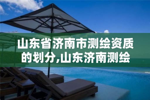 山东省济南市测绘资质的划分,山东济南测绘公司有哪些