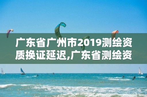 广东省广州市2019测绘资质换证延迟,广东省测绘资质延期