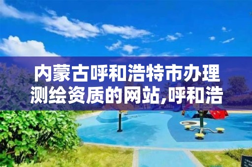 内蒙古呼和浩特市办理测绘资质的网站,呼和浩特测绘公司招聘