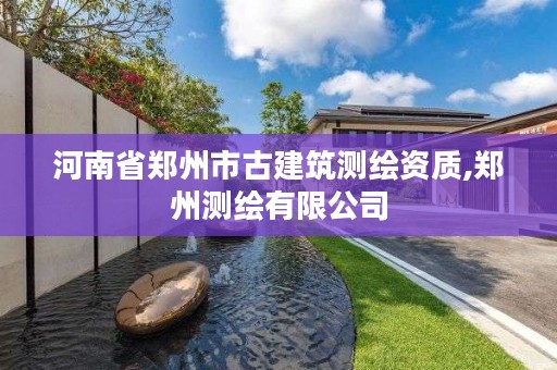 河南省郑州市古建筑测绘资质,郑州测绘有限公司