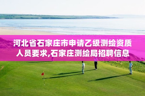 河北省石家庄市申请乙级测绘资质人员要求,石家庄测绘局招聘信息