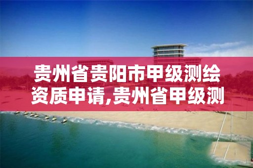 贵州省贵阳市甲级测绘资质申请,贵州省甲级测绘资质单位