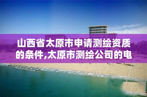 山西省太原市申请测绘资质的条件,太原市测绘公司的电话是多少