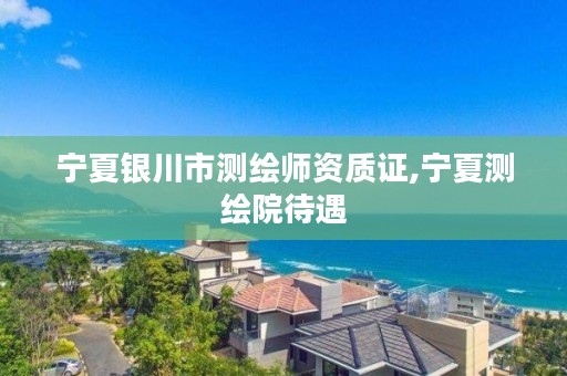宁夏银川市测绘师资质证,宁夏测绘院待遇