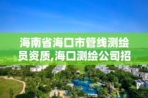 海南省海口市管线测绘员资质,海口测绘公司招聘