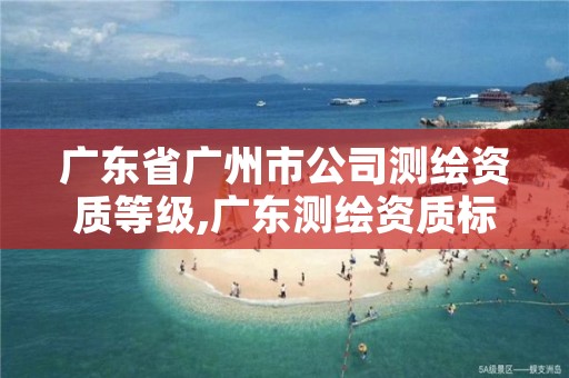 广东省广州市公司测绘资质等级,广东测绘资质标准