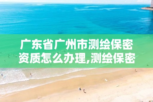 广东省广州市测绘保密资质怎么办理,测绘保密资质证书