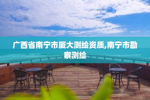 广西省南宁市厦大测绘资质,南宁市勘察测绘