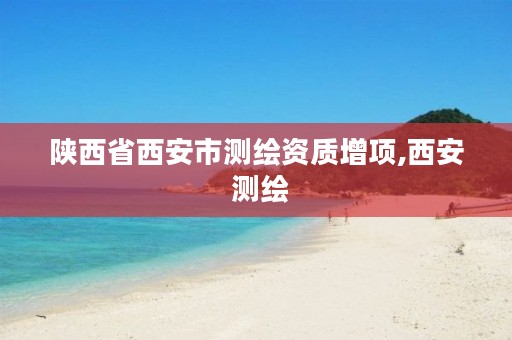 陕西省西安市测绘资质增项,西安 测绘