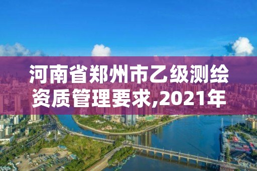 河南省郑州市乙级测绘资质管理要求,2021年河南新测绘资质办理