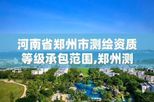 河南省郑州市测绘资质等级承包范围,郑州测绘有限公司