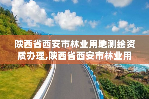 陕西省西安市林业用地测绘资质办理,陕西省西安市林业用地测绘资质办理时间