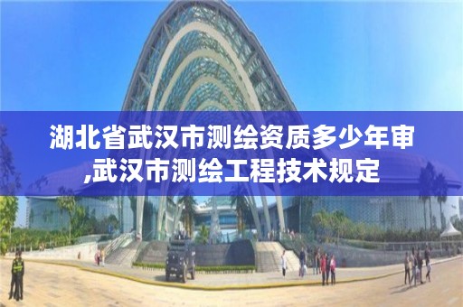 湖北省武汉市测绘资质多少年审,武汉市测绘工程技术规定