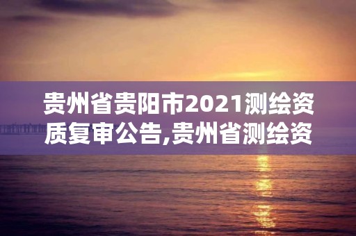 贵州省贵阳市2021测绘资质复审公告,贵州省测绘资质管理系统