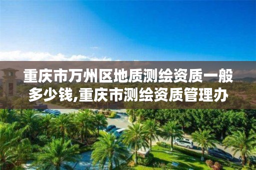 重庆市万州区地质测绘资质一般多少钱,重庆市测绘资质管理办法
