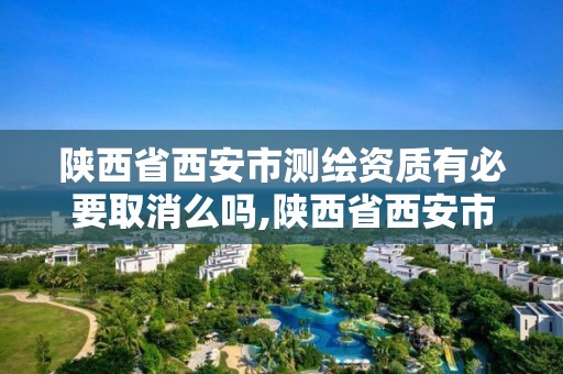 陕西省西安市测绘资质有必要取消么吗,陕西省西安市测绘资质有必要取消么吗现在