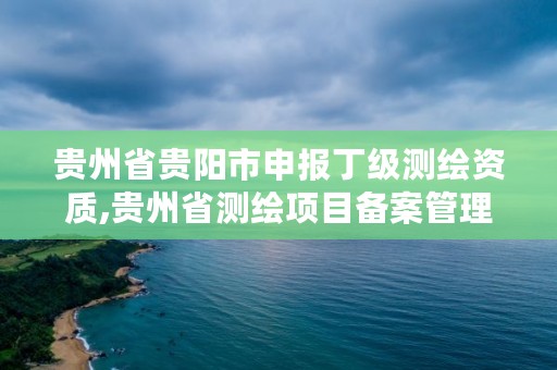 贵州省贵阳市申报丁级测绘资质,贵州省测绘项目备案管理规定