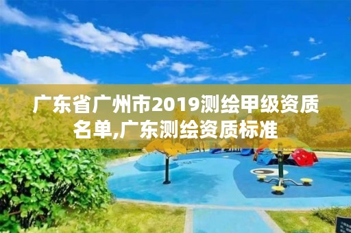 广东省广州市2019测绘甲级资质名单,广东测绘资质标准
