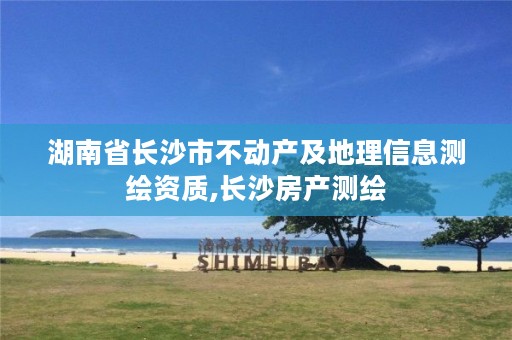湖南省长沙市不动产及地理信息测绘资质,长沙房产测绘