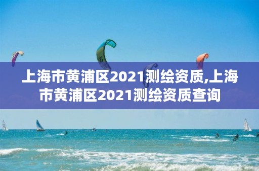 上海市黄浦区2021测绘资质,上海市黄浦区2021测绘资质查询