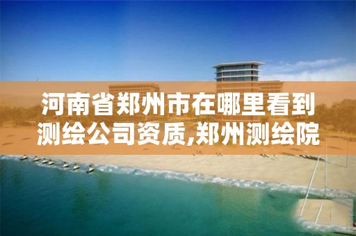 河南省郑州市在哪里看到测绘公司资质,郑州测绘院地址