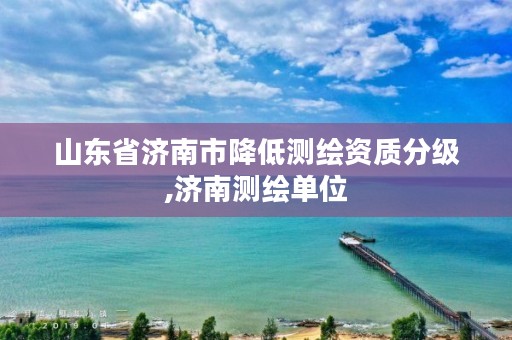 山东省济南市降低测绘资质分级,济南测绘单位