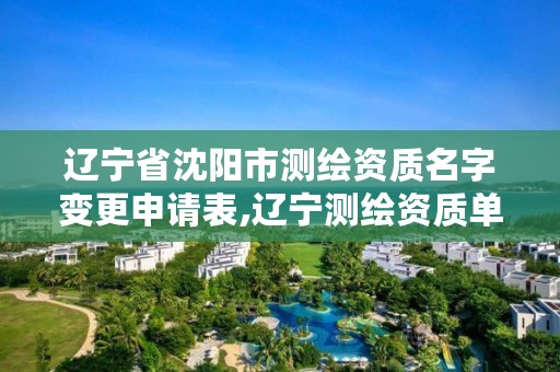 辽宁省沈阳市测绘资质名字变更申请表,辽宁测绘资质单位
