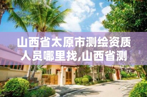 山西省太原市测绘资质人员哪里找,山西省测绘资质2020