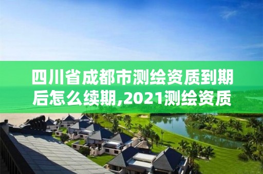 四川省成都市测绘资质到期后怎么续期,2021测绘资质续期