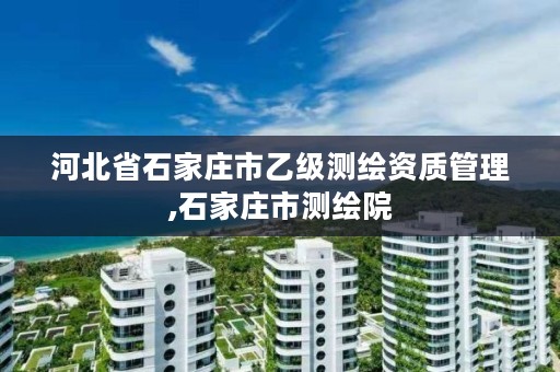 河北省石家庄市乙级测绘资质管理,石家庄市测绘院