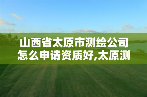 山西省太原市测绘公司怎么申请资质好,太原测绘培训学校
