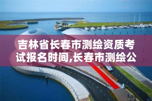 吉林省长春市测绘资质考试报名时间,长春市测绘公司招聘
