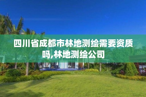四川省成都市林地测绘需要资质吗,林地测绘公司