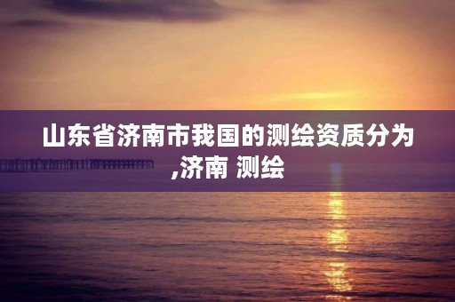 山东省济南市我国的测绘资质分为,济南 测绘