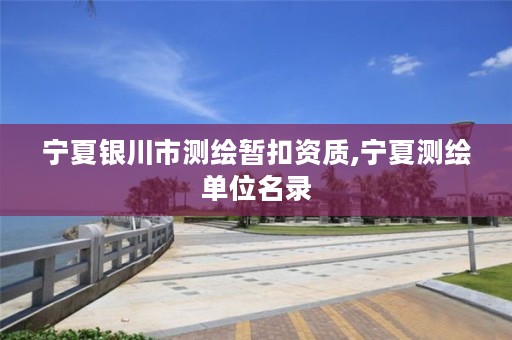 宁夏银川市测绘暂扣资质,宁夏测绘单位名录