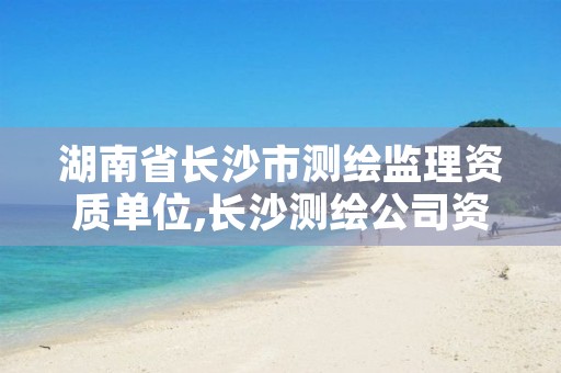 湖南省长沙市测绘监理资质单位,长沙测绘公司资质有哪家