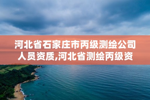 河北省石家庄市丙级测绘公司人员资质,河北省测绘丙级资质办理需要多少人