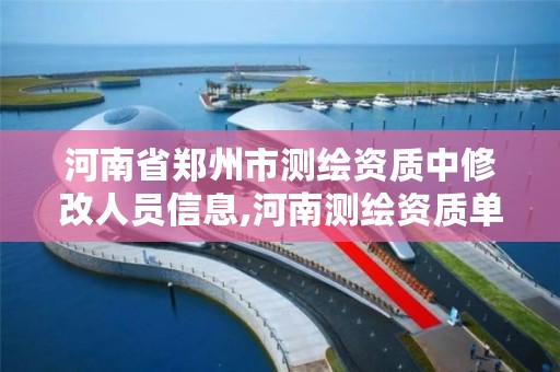 河南省郑州市测绘资质中修改人员信息,河南测绘资质单位查询