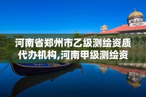 河南省郑州市乙级测绘资质代办机构,河南甲级测绘资质