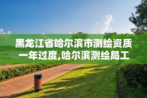黑龙江省哈尔滨市测绘资质一年过度,哈尔滨测绘局工资怎么样