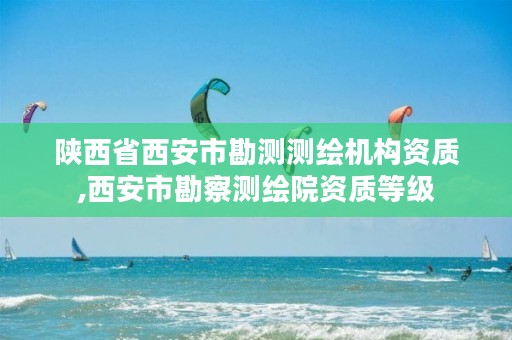 陕西省西安市勘测测绘机构资质,西安市勘察测绘院资质等级