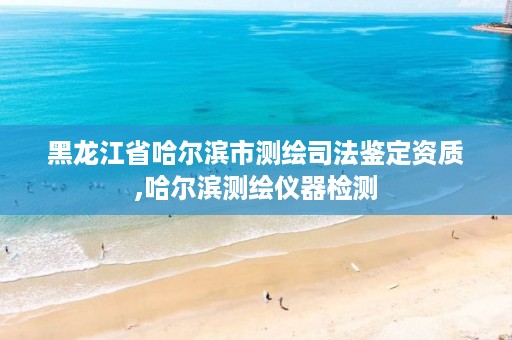 黑龙江省哈尔滨市测绘司法鉴定资质,哈尔滨测绘仪器检测