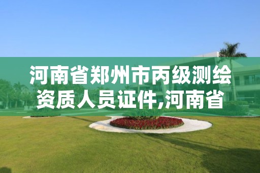 河南省郑州市丙级测绘资质人员证件,河南省郑州市丙级测绘资质人员证件有哪些