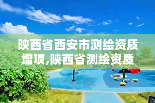 陕西省西安市测绘资质增项,陕西省测绘资质申请材料