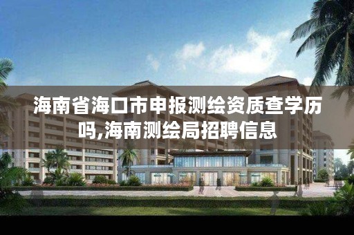 海南省海口市申报测绘资质查学历吗,海南测绘局招聘信息
