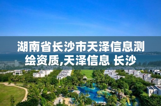 湖南省长沙市天泽信息测绘资质,天泽信息 长沙