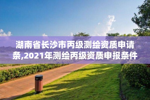 湖南省长沙市丙级测绘资质申请条,2021年测绘丙级资质申报条件